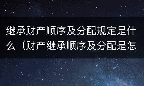 继承财产顺序及分配规定是什么（财产继承顺序及分配是怎么样的）