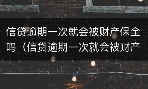 信贷逾期一次就会被财产保全吗（信贷逾期一次就会被财产保全吗知乎）