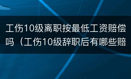 工伤10级离职按最低工资赔偿吗（工伤10级辞职后有哪些赔偿）