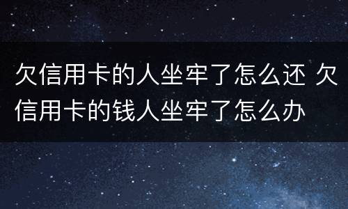 欠信用卡的人坐牢了怎么还 欠信用卡的钱人坐牢了怎么办