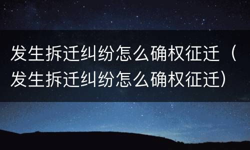 发生拆迁纠纷怎么确权征迁（发生拆迁纠纷怎么确权征迁）