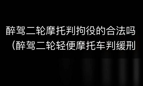 醉驾二轮摩托判拘役的合法吗（醉驾二轮轻便摩托车判缓刑）