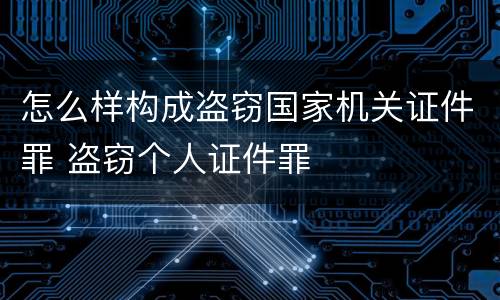 怎么样构成盗窃国家机关证件罪 盗窃个人证件罪