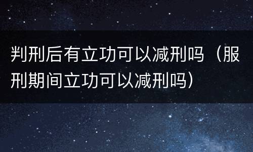 判刑后有立功可以减刑吗（服刑期间立功可以减刑吗）