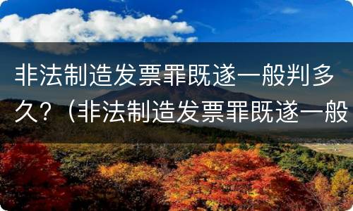 非法制造发票罪既遂一般判多久?（非法制造发票罪既遂一般判多久以上）