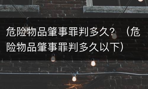 危险物品肇事罪判多久？（危险物品肇事罪判多久以下）