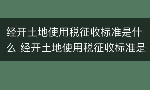经开土地使用税征收标准是什么 经开土地使用税征收标准是什么意思