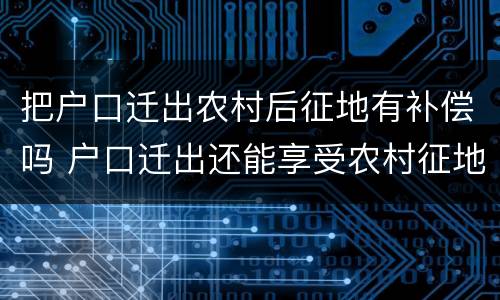 把户口迁出农村后征地有补偿吗 户口迁出还能享受农村征地补偿吗?