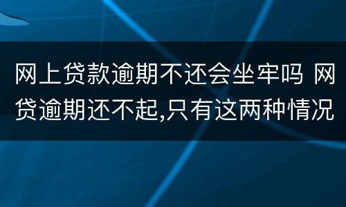 网上贷款逾期不还会坐牢吗 网贷逾期还不起,只有这两种情况会坐牢