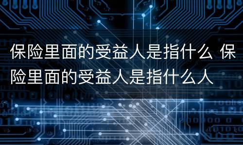 保险里面的受益人是指什么 保险里面的受益人是指什么人