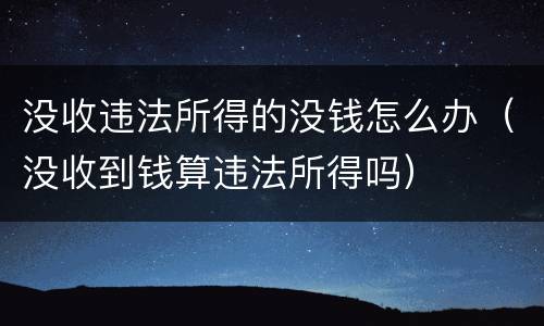 没收违法所得的没钱怎么办（没收到钱算违法所得吗）