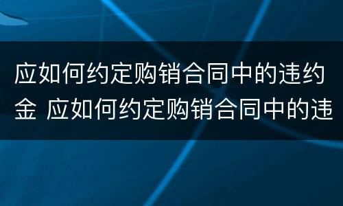 应如何约定购销合同中的违约金 应如何约定购销合同中的违约金