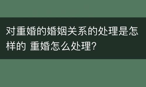 对重婚的婚姻关系的处理是怎样的 重婚怎么处理?