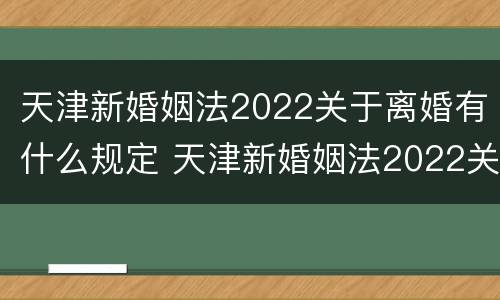 天津新婚姻法2022关于离婚有什么规定 天津新婚姻法2022关于离婚有什么规定吗