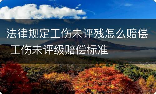 法律规定工伤未评残怎么赔偿 工伤未评级赔偿标准