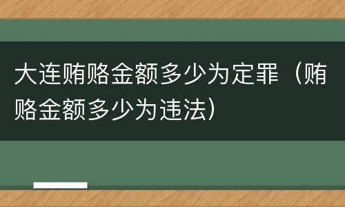 大连贿赂金额多少为定罪（贿赂金额多少为违法）