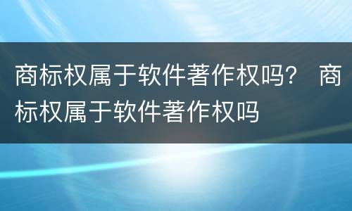 商标权属于软件著作权吗？ 商标权属于软件著作权吗
