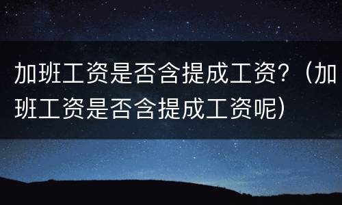 加班工资是否含提成工资?（加班工资是否含提成工资呢）