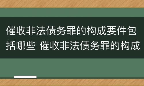 催收非法债务罪的构成要件包括哪些 催收非法债务罪的构成要件包括哪些内容