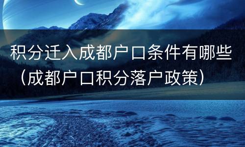 积分迁入成都户口条件有哪些（成都户口积分落户政策）