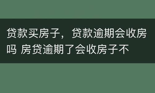 贷款买房子，贷款逾期会收房吗 房贷逾期了会收房子不