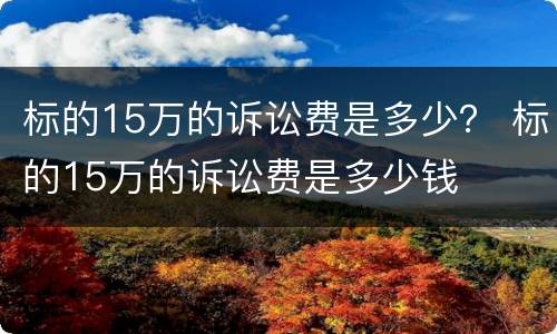 标的15万的诉讼费是多少？ 标的15万的诉讼费是多少钱