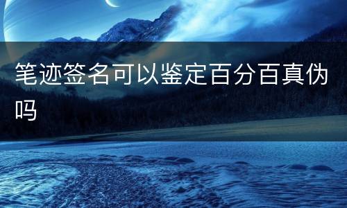 笔迹签名可以鉴定百分百真伪吗