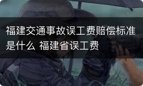 福建交通事故误工费赔偿标准是什么 福建省误工费