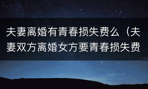 夫妻离婚有青春损失费么（夫妻双方离婚女方要青春损失费成立吗）