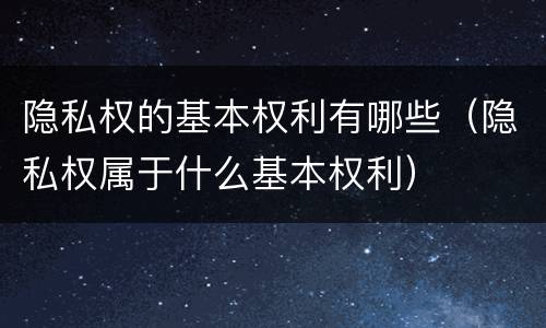 隐私权的基本权利有哪些（隐私权属于什么基本权利）