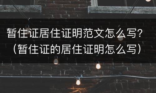 暂住证居住证明范文怎么写？（暂住证的居住证明怎么写）