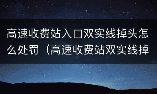 高速收费站入口双实线掉头怎么处罚（高速收费站双实线掉头会怎样）