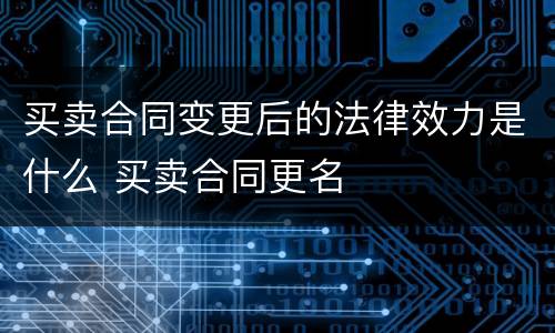 买卖合同变更后的法律效力是什么 买卖合同更名