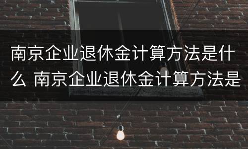 南京企业退休金计算方法是什么 南京企业退休金计算方法是什么样的