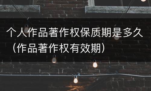 个人作品著作权保质期是多久（作品著作权有效期）