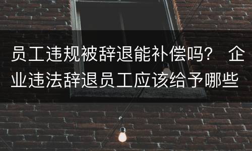 员工违规被辞退能补偿吗？ 企业违法辞退员工应该给予哪些补偿