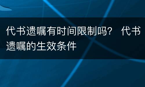 代书遗嘱有时间限制吗？ 代书遗嘱的生效条件