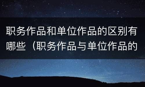 职务作品和单位作品的区别有哪些（职务作品与单位作品的区别是什么）