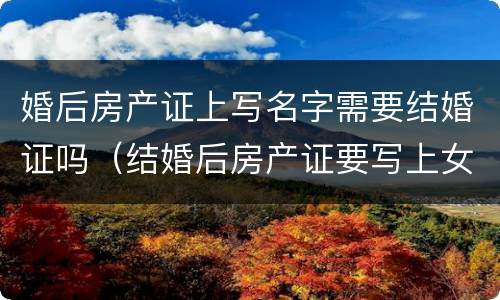 婚后房产证上写名字需要结婚证吗（结婚后房产证要写上女方名字 可以吗）