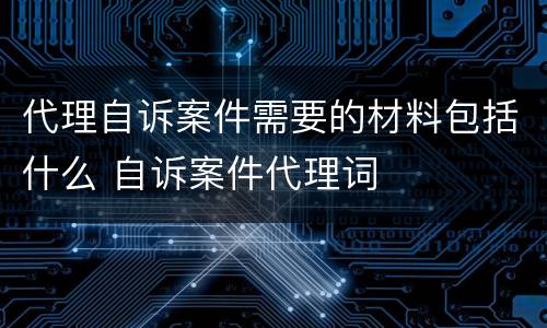 代理自诉案件需要的材料包括什么 自诉案件代理词