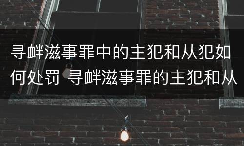 寻衅滋事罪中的主犯和从犯如何处罚 寻衅滋事罪的主犯和从犯怎么认定?