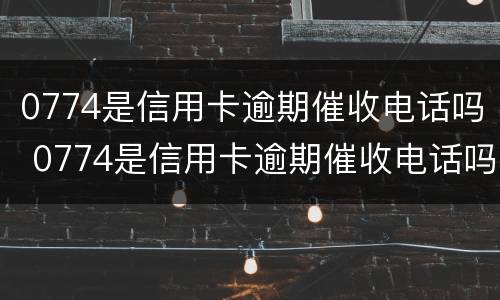 0774是信用卡逾期催收电话吗 0774是信用卡逾期催收电话吗