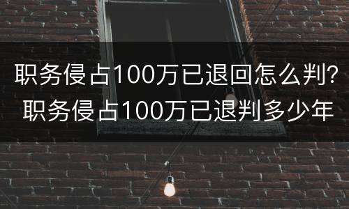 职务侵占100万已退回怎么判？ 职务侵占100万已退判多少年