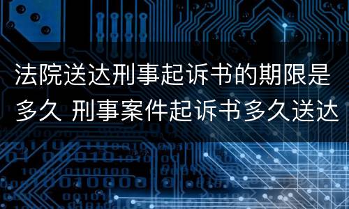 法院送达刑事起诉书的期限是多久 刑事案件起诉书多久送达