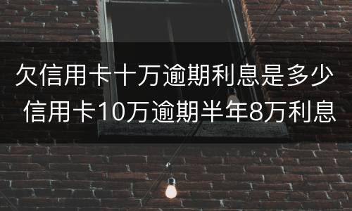 欠信用卡十万逾期利息是多少 信用卡10万逾期半年8万利息