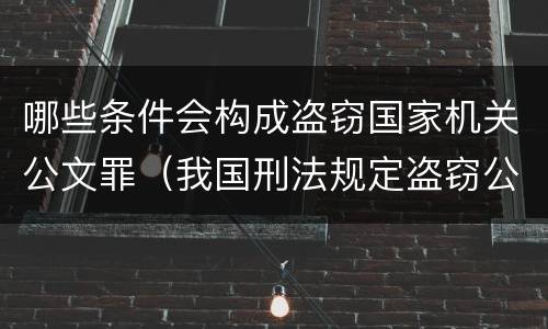 哪些条件会构成盗窃国家机关公文罪（我国刑法规定盗窃公私财物）