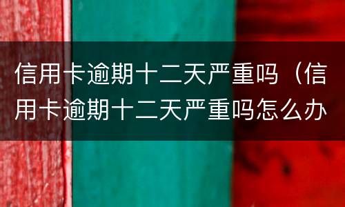 信用卡逾期十二天严重吗（信用卡逾期十二天严重吗怎么办）