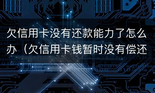 欠信用卡没有还款能力了怎么办（欠信用卡钱暂时没有偿还能力,会怎么样?）