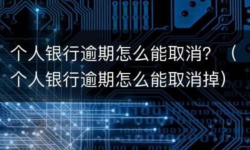 个人银行逾期怎么能取消？（个人银行逾期怎么能取消掉）