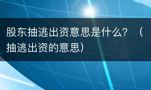 股东抽逃出资意思是什么？（抽逃出资的意思）